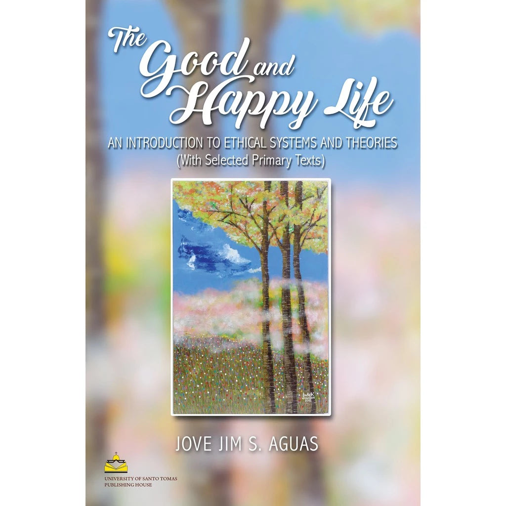 The Good and Happy Life: An Introduction to Ethical Systems and Theories by Jove Jim S. Aguas Front Cover
