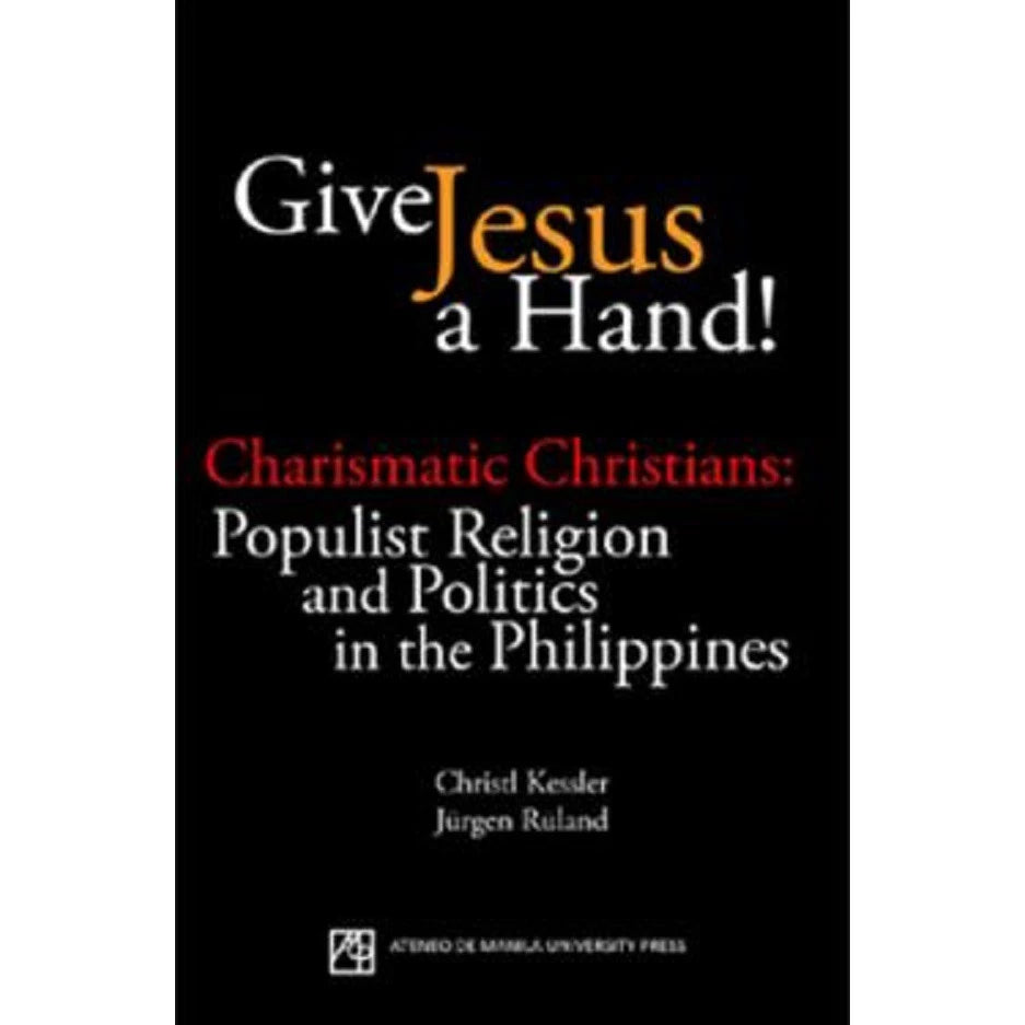 Give Jesus a Hand!: Charismatic Christians: Populist Religion and Politics in the Philippines Front Cover