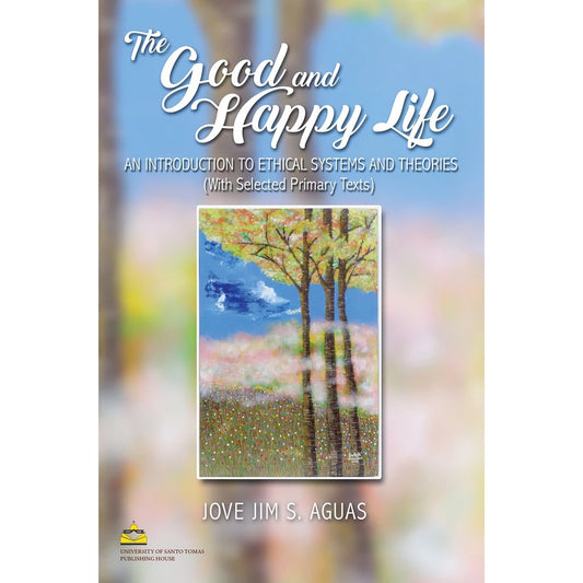 The Good and Happy Life: An Introduction to Ethical Systems and Theories by Jove Jim S. Aguas Front Cover